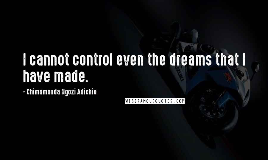 Chimamanda Ngozi Adichie Quotes: I cannot control even the dreams that I have made.