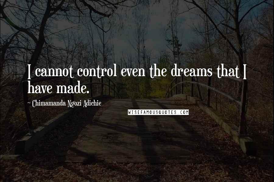 Chimamanda Ngozi Adichie Quotes: I cannot control even the dreams that I have made.
