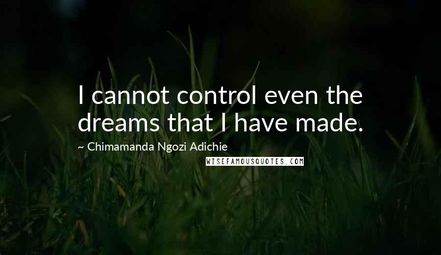 Chimamanda Ngozi Adichie Quotes: I cannot control even the dreams that I have made.