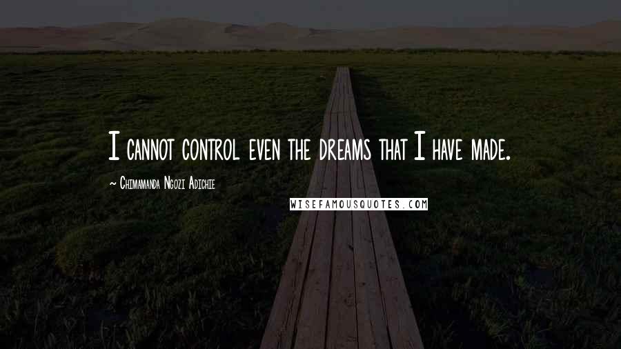 Chimamanda Ngozi Adichie Quotes: I cannot control even the dreams that I have made.