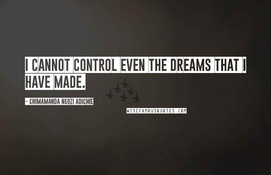 Chimamanda Ngozi Adichie Quotes: I cannot control even the dreams that I have made.