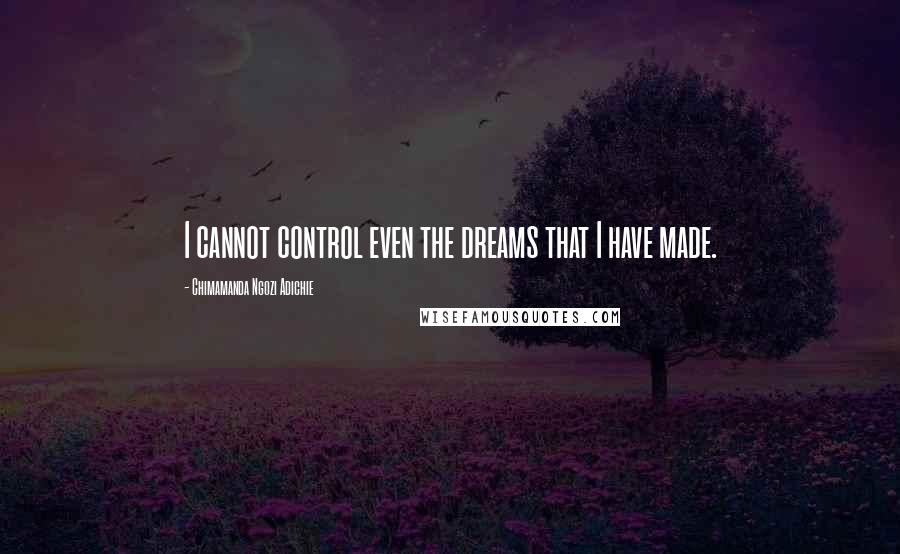 Chimamanda Ngozi Adichie Quotes: I cannot control even the dreams that I have made.