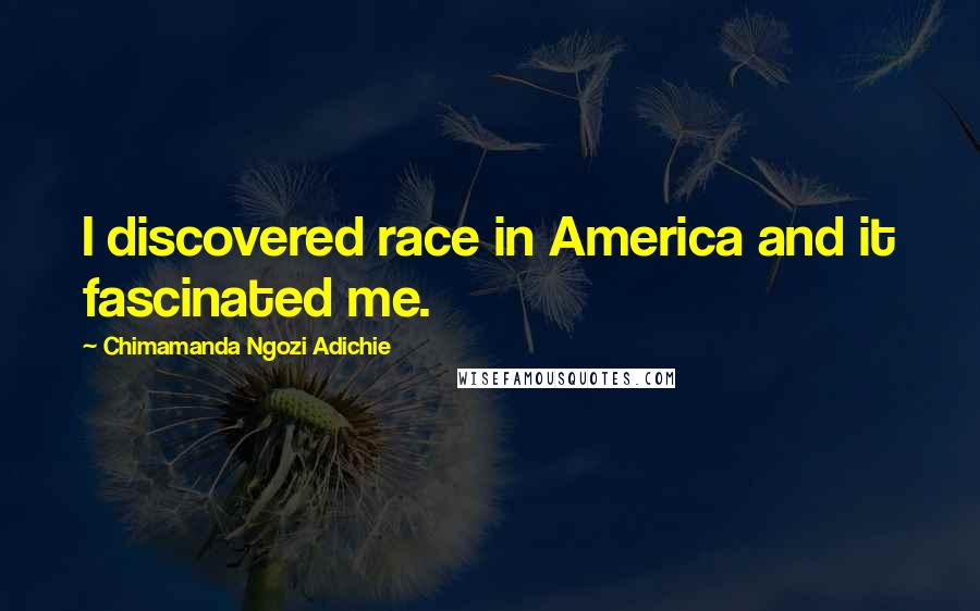 Chimamanda Ngozi Adichie Quotes: I discovered race in America and it fascinated me.