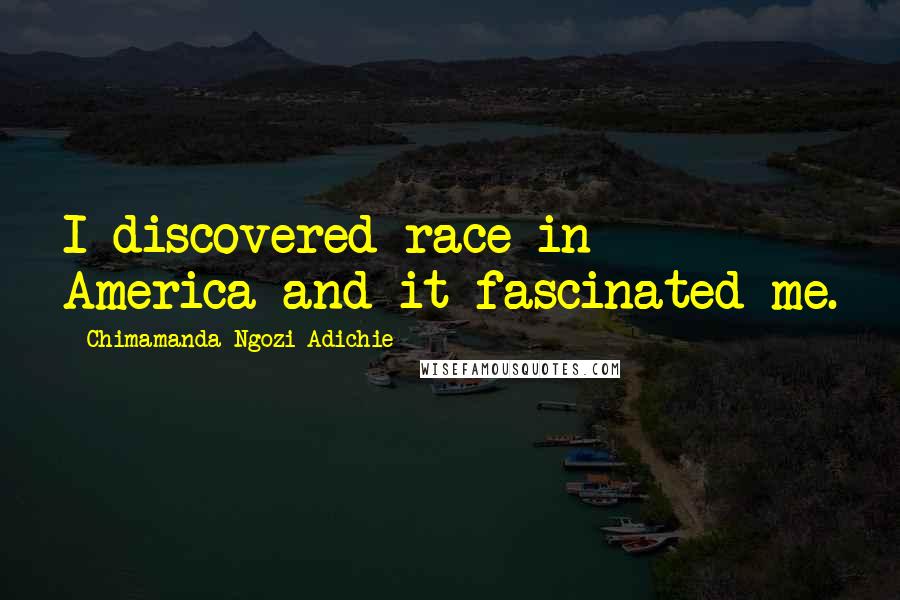 Chimamanda Ngozi Adichie Quotes: I discovered race in America and it fascinated me.