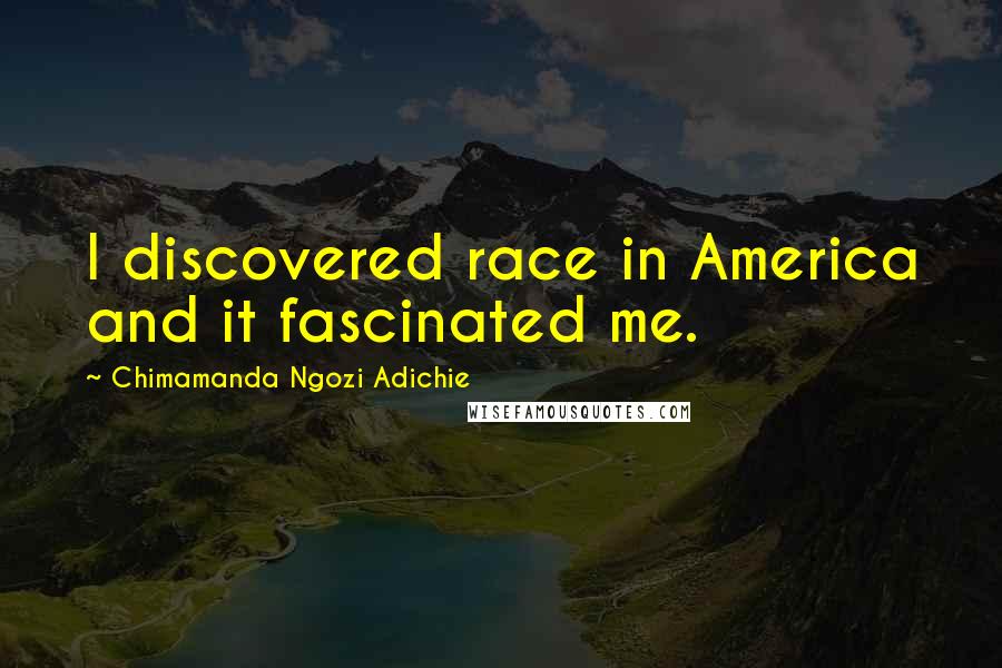 Chimamanda Ngozi Adichie Quotes: I discovered race in America and it fascinated me.