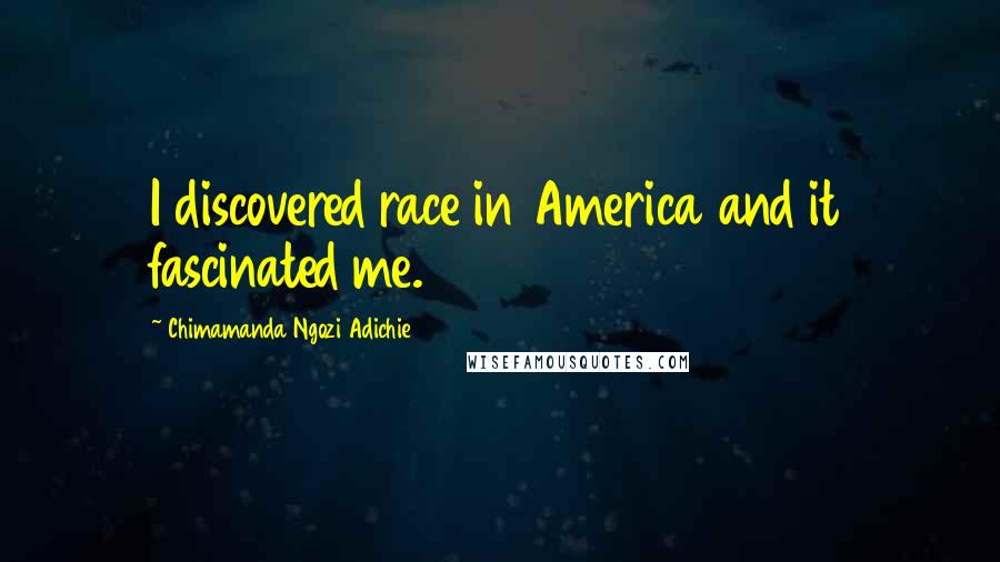 Chimamanda Ngozi Adichie Quotes: I discovered race in America and it fascinated me.