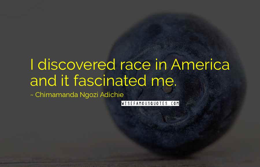 Chimamanda Ngozi Adichie Quotes: I discovered race in America and it fascinated me.