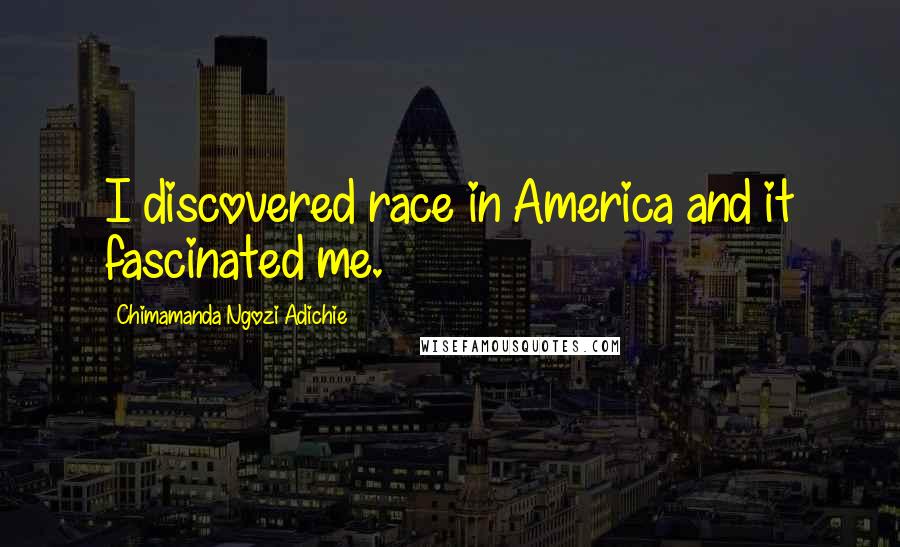 Chimamanda Ngozi Adichie Quotes: I discovered race in America and it fascinated me.