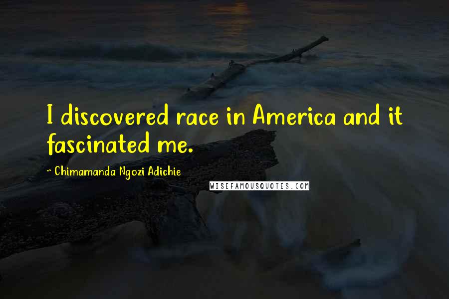 Chimamanda Ngozi Adichie Quotes: I discovered race in America and it fascinated me.