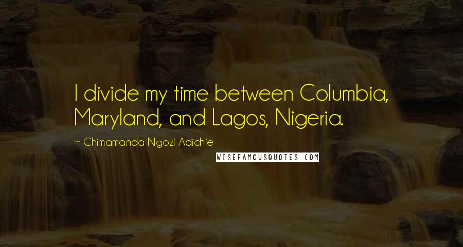 Chimamanda Ngozi Adichie Quotes: I divide my time between Columbia, Maryland, and Lagos, Nigeria.