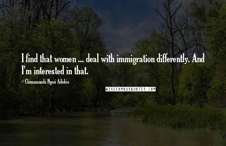 Chimamanda Ngozi Adichie Quotes: I find that women ... deal with immigration differently. And I'm interested in that.