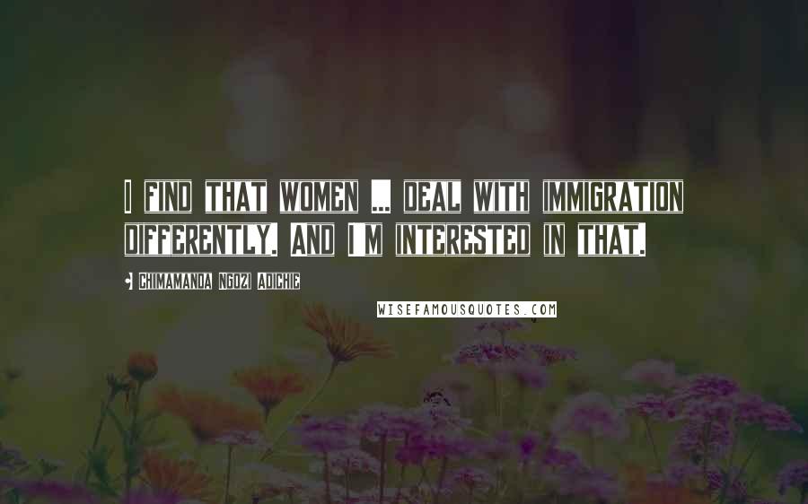 Chimamanda Ngozi Adichie Quotes: I find that women ... deal with immigration differently. And I'm interested in that.