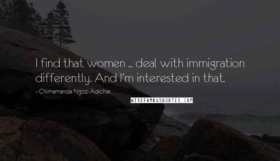 Chimamanda Ngozi Adichie Quotes: I find that women ... deal with immigration differently. And I'm interested in that.