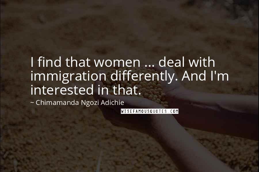 Chimamanda Ngozi Adichie Quotes: I find that women ... deal with immigration differently. And I'm interested in that.