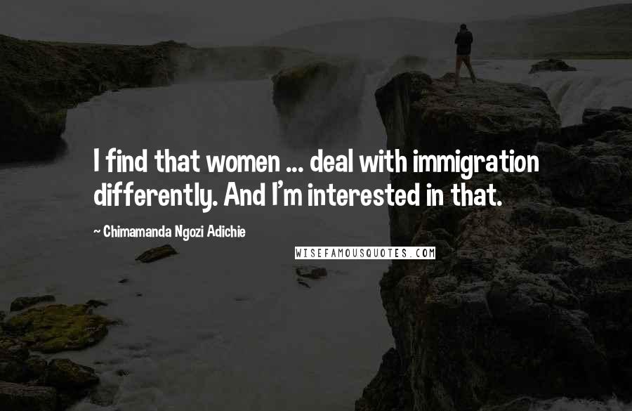 Chimamanda Ngozi Adichie Quotes: I find that women ... deal with immigration differently. And I'm interested in that.