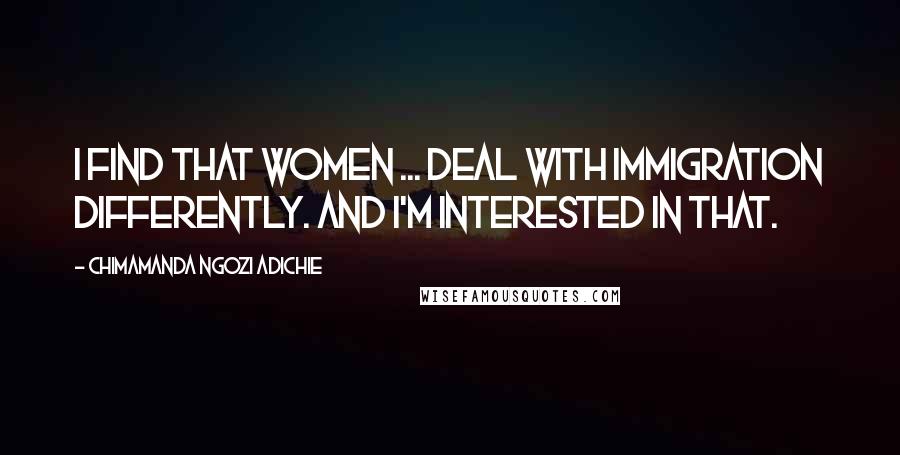 Chimamanda Ngozi Adichie Quotes: I find that women ... deal with immigration differently. And I'm interested in that.