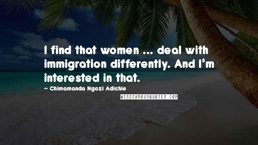 Chimamanda Ngozi Adichie Quotes: I find that women ... deal with immigration differently. And I'm interested in that.