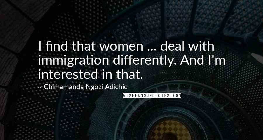 Chimamanda Ngozi Adichie Quotes: I find that women ... deal with immigration differently. And I'm interested in that.