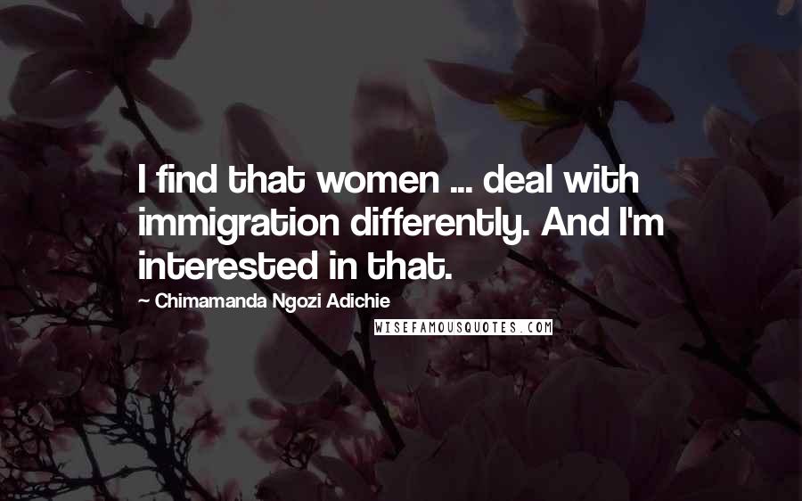 Chimamanda Ngozi Adichie Quotes: I find that women ... deal with immigration differently. And I'm interested in that.
