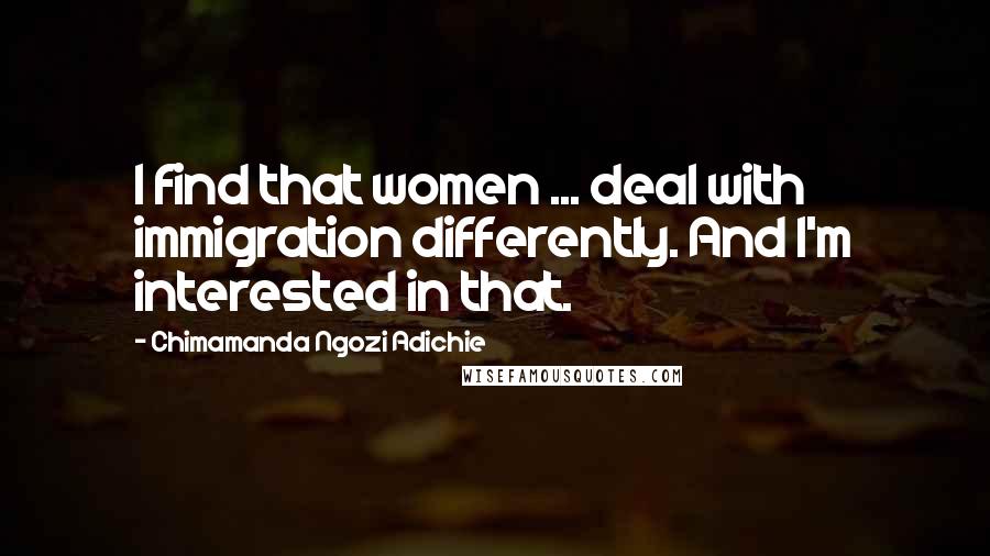 Chimamanda Ngozi Adichie Quotes: I find that women ... deal with immigration differently. And I'm interested in that.