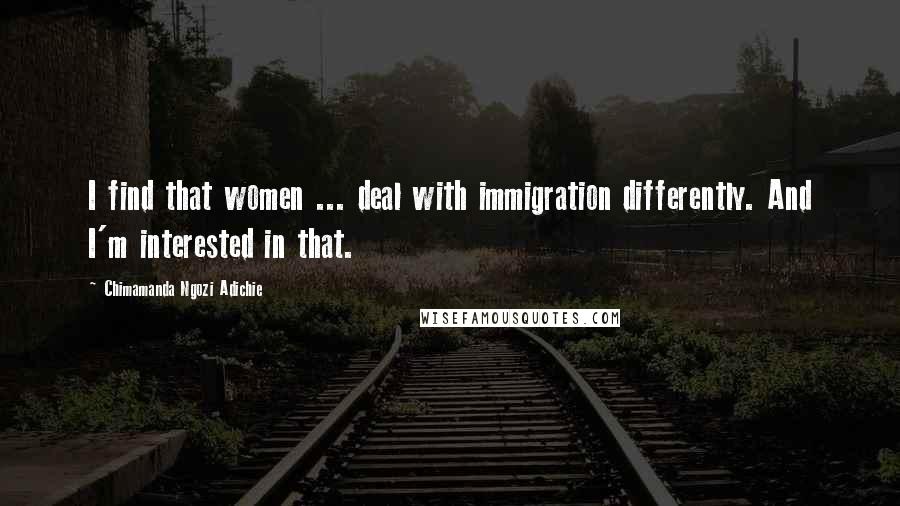 Chimamanda Ngozi Adichie Quotes: I find that women ... deal with immigration differently. And I'm interested in that.