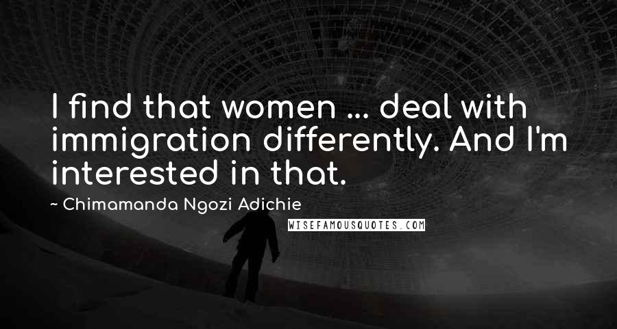 Chimamanda Ngozi Adichie Quotes: I find that women ... deal with immigration differently. And I'm interested in that.
