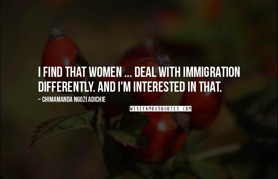 Chimamanda Ngozi Adichie Quotes: I find that women ... deal with immigration differently. And I'm interested in that.