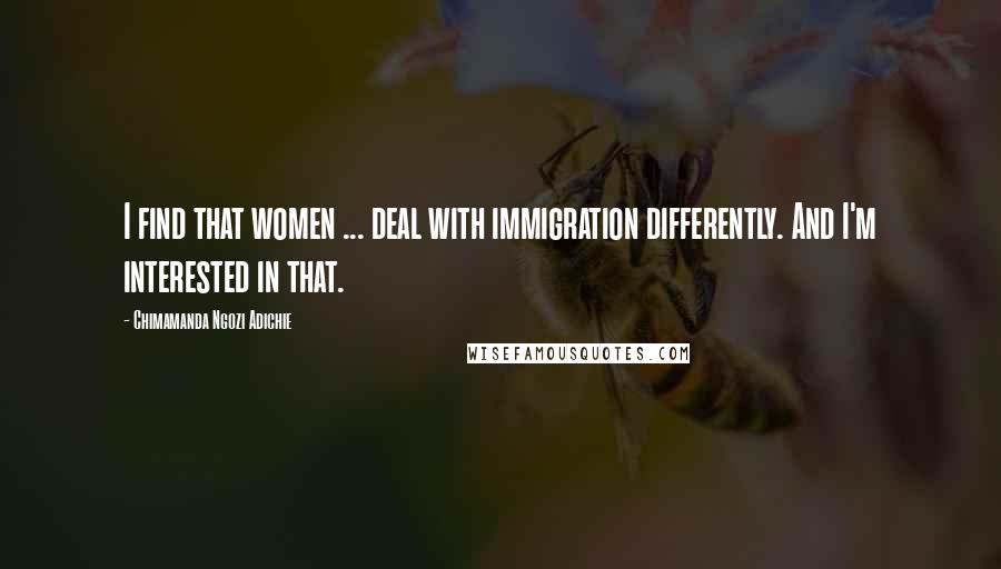 Chimamanda Ngozi Adichie Quotes: I find that women ... deal with immigration differently. And I'm interested in that.