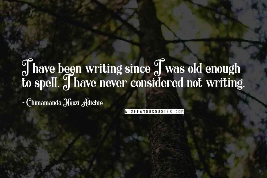 Chimamanda Ngozi Adichie Quotes: I have been writing since I was old enough to spell. I have never considered not writing.