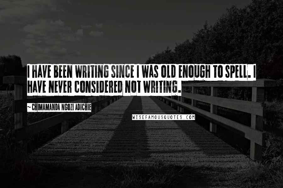 Chimamanda Ngozi Adichie Quotes: I have been writing since I was old enough to spell. I have never considered not writing.