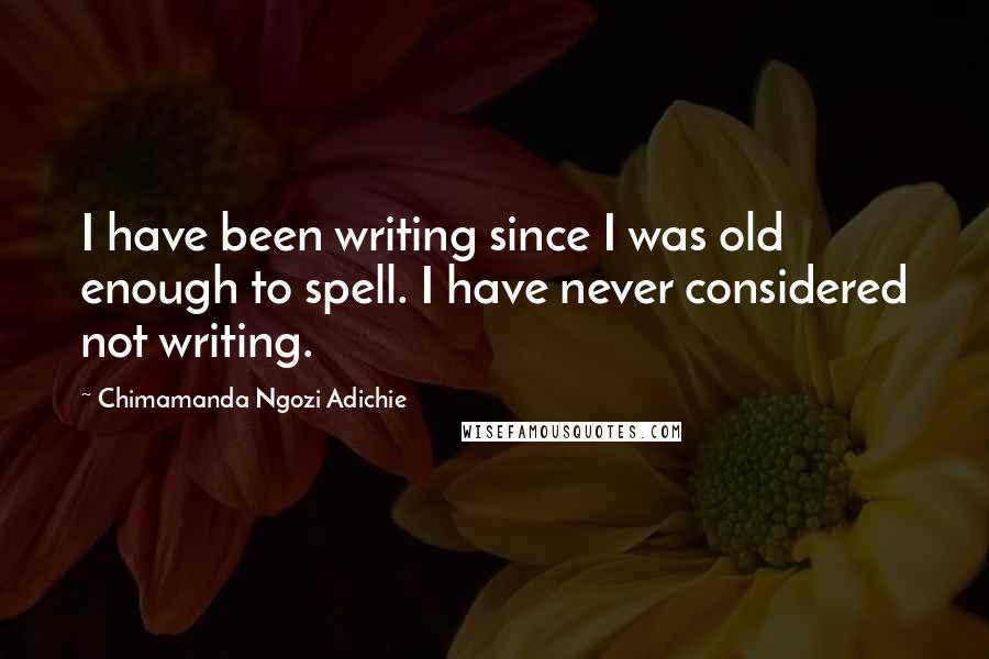 Chimamanda Ngozi Adichie Quotes: I have been writing since I was old enough to spell. I have never considered not writing.