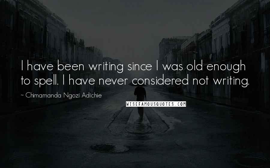Chimamanda Ngozi Adichie Quotes: I have been writing since I was old enough to spell. I have never considered not writing.