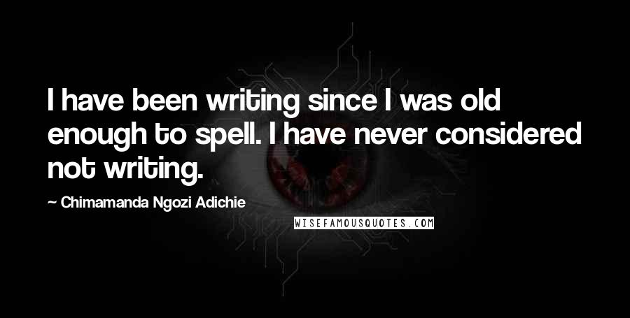 Chimamanda Ngozi Adichie Quotes: I have been writing since I was old enough to spell. I have never considered not writing.