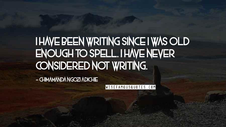 Chimamanda Ngozi Adichie Quotes: I have been writing since I was old enough to spell. I have never considered not writing.