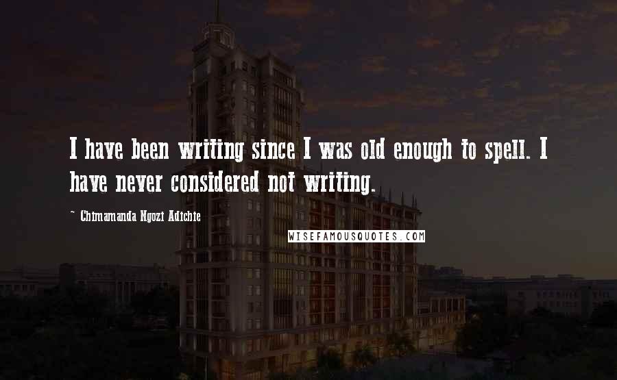 Chimamanda Ngozi Adichie Quotes: I have been writing since I was old enough to spell. I have never considered not writing.