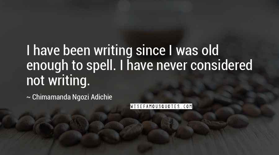 Chimamanda Ngozi Adichie Quotes: I have been writing since I was old enough to spell. I have never considered not writing.