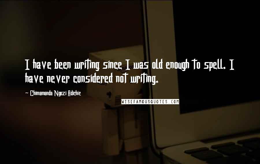 Chimamanda Ngozi Adichie Quotes: I have been writing since I was old enough to spell. I have never considered not writing.