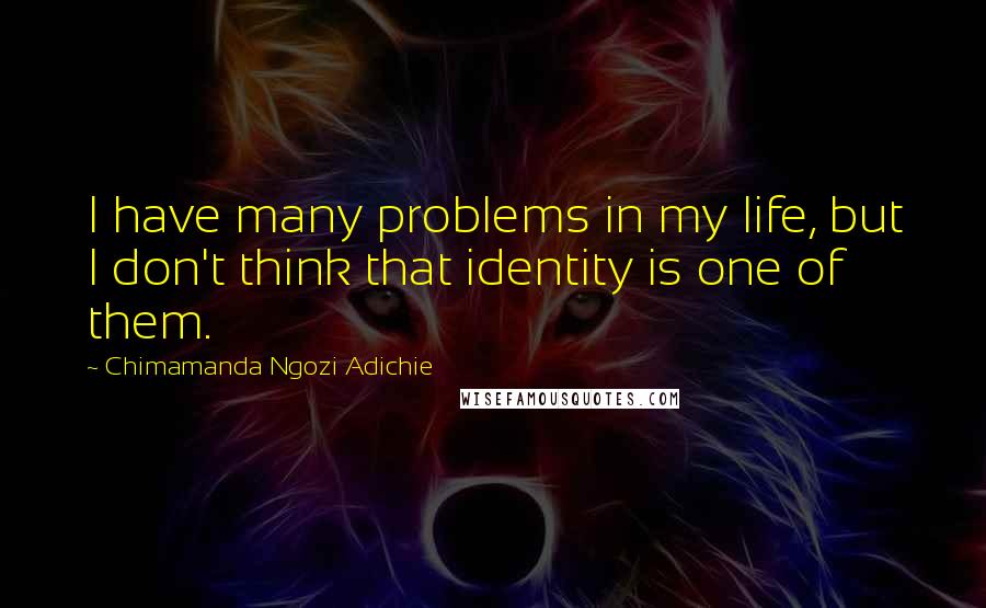 Chimamanda Ngozi Adichie Quotes: I have many problems in my life, but I don't think that identity is one of them.