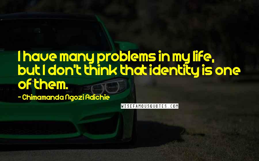 Chimamanda Ngozi Adichie Quotes: I have many problems in my life, but I don't think that identity is one of them.