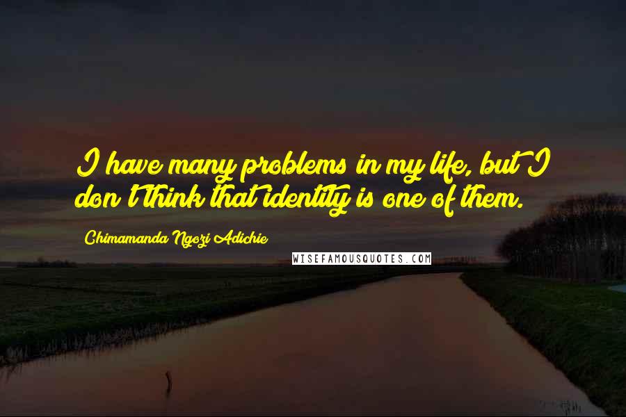 Chimamanda Ngozi Adichie Quotes: I have many problems in my life, but I don't think that identity is one of them.