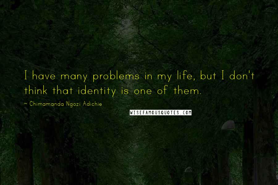 Chimamanda Ngozi Adichie Quotes: I have many problems in my life, but I don't think that identity is one of them.