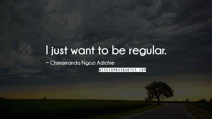 Chimamanda Ngozi Adichie Quotes: I just want to be regular.