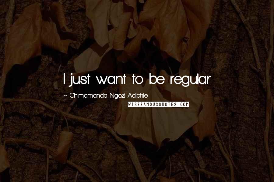 Chimamanda Ngozi Adichie Quotes: I just want to be regular.