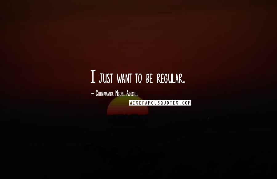 Chimamanda Ngozi Adichie Quotes: I just want to be regular.