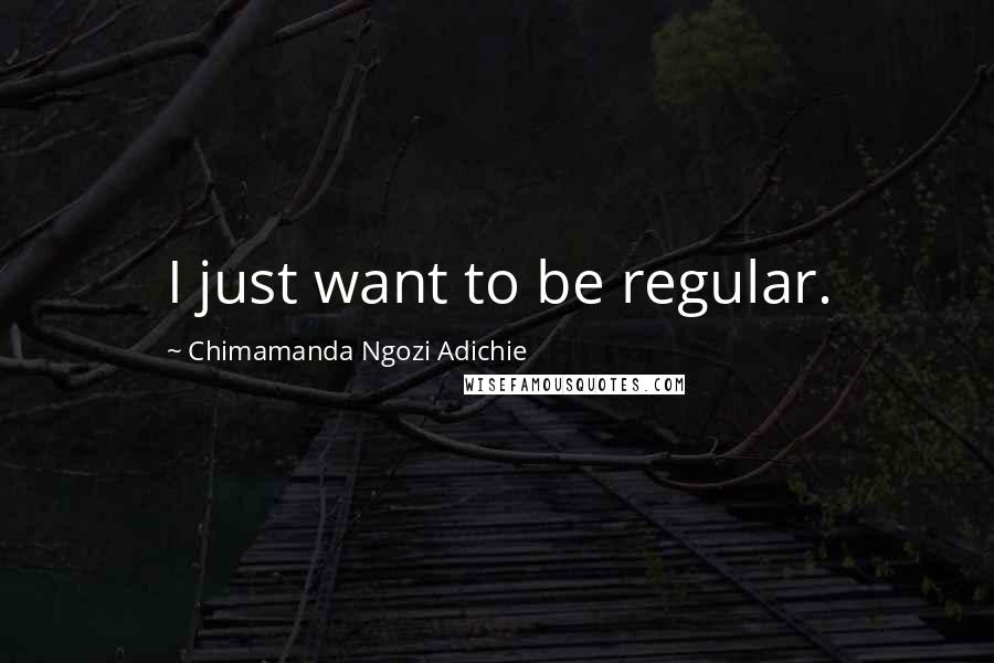 Chimamanda Ngozi Adichie Quotes: I just want to be regular.
