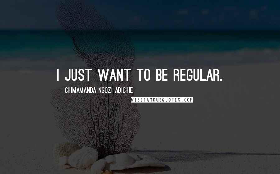 Chimamanda Ngozi Adichie Quotes: I just want to be regular.