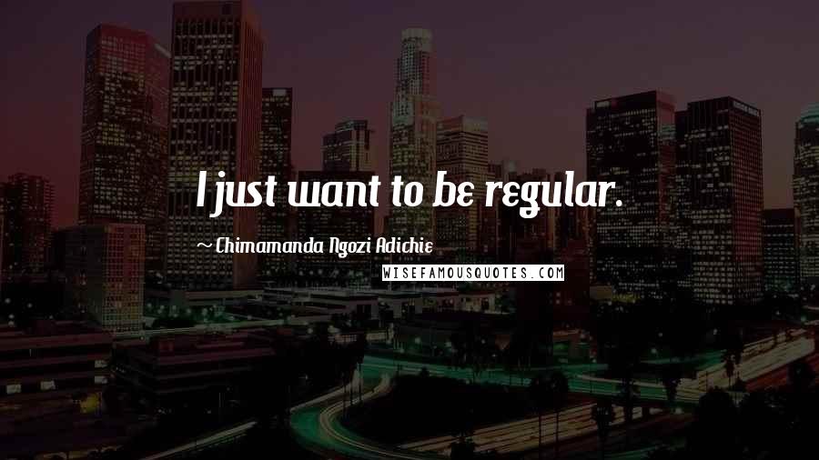 Chimamanda Ngozi Adichie Quotes: I just want to be regular.