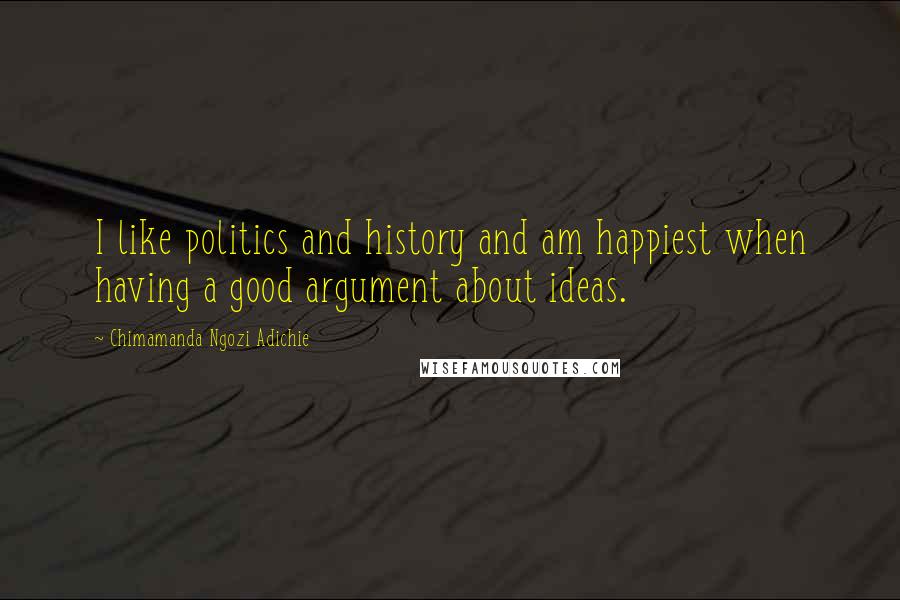 Chimamanda Ngozi Adichie Quotes: I like politics and history and am happiest when having a good argument about ideas.