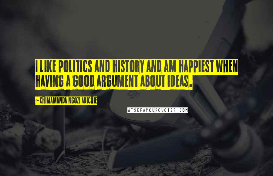 Chimamanda Ngozi Adichie Quotes: I like politics and history and am happiest when having a good argument about ideas.