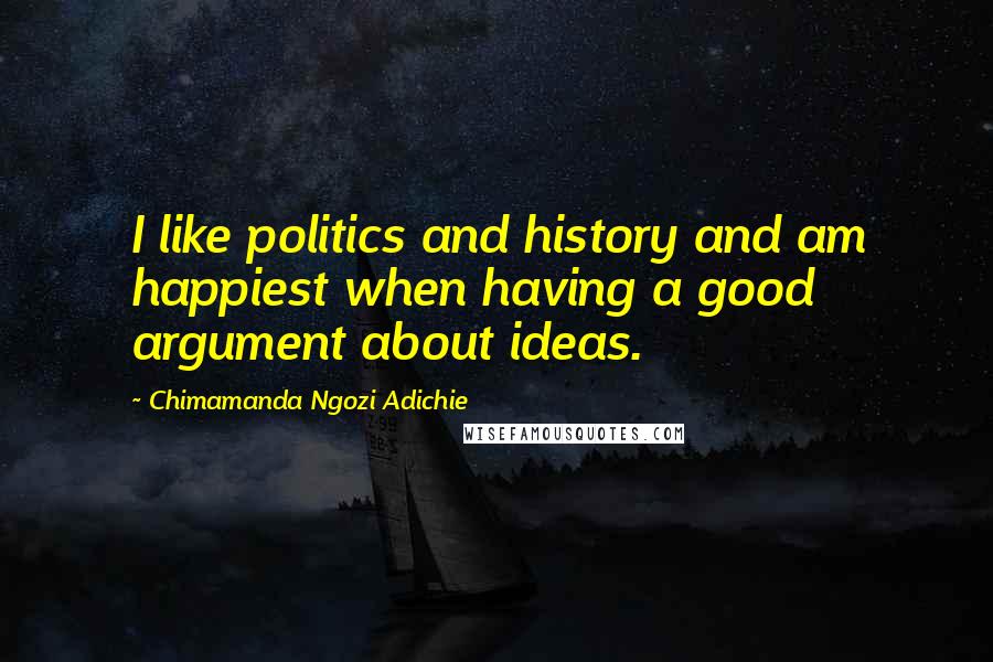 Chimamanda Ngozi Adichie Quotes: I like politics and history and am happiest when having a good argument about ideas.